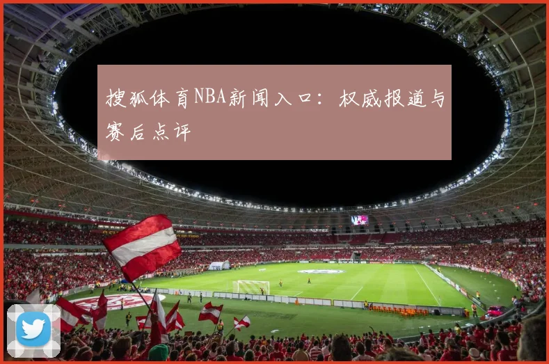 搜狐体育NBA新闻入口：权威报道与赛后点评