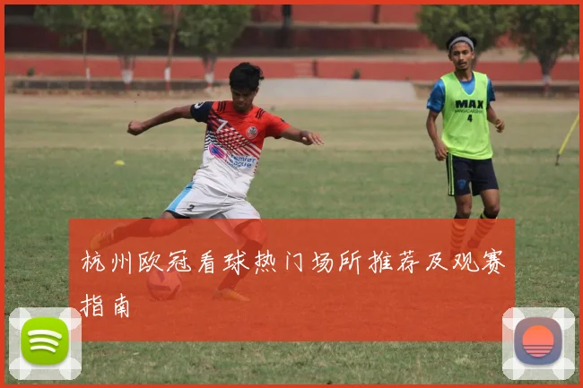 杭州欧冠看球热门场所推荐及观赛指南