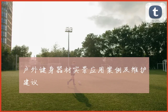 户外健身器材实景应用案例及维护建议