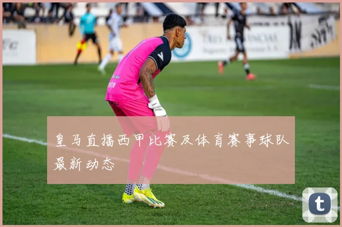 皇马直播西甲比赛及体育赛事球队最新动态