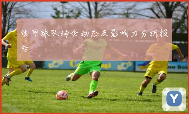 法甲球队转会动态及影响力分析报告