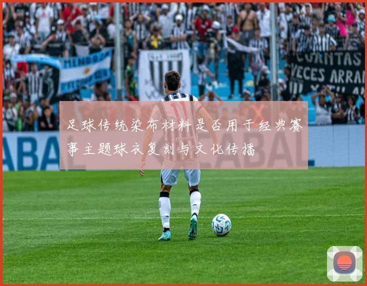 足球传统染布材料是否用于经典赛事主题球衣复刻与文化传播