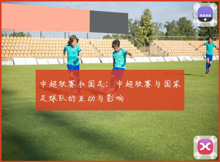 中超联赛和国足:中超联赛与国家足球队的互动与影响