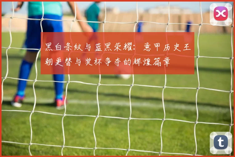 黑白条纹与蓝黑荣耀：意甲历史王朝更替与奖杯争夺的辉煌篇章