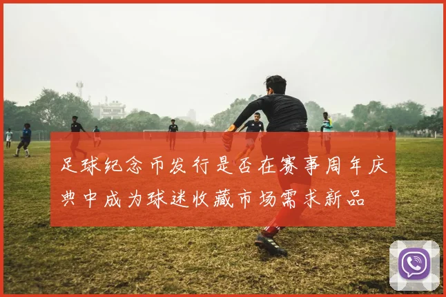 足球纪念币发行是否在赛事周年庆典中成为球迷收藏市场需求新品