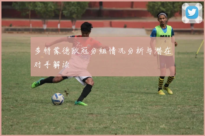 多特蒙德欧冠分组情况分析与潜在对手解读