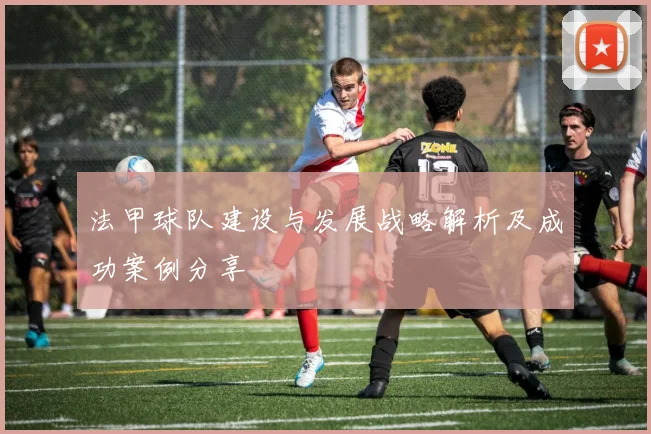 法甲球队建设与发展战略解析及成功案例分享