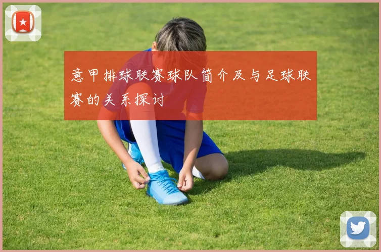 意甲排球联赛球队简介及与足球联赛的关系探讨